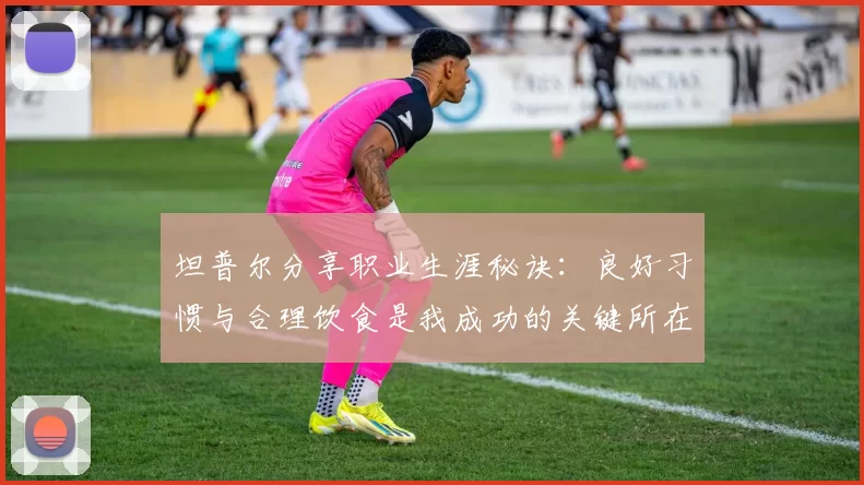 坦普尔分享职业生涯秘诀：良好习惯与合理饮食是我成功的关键所在