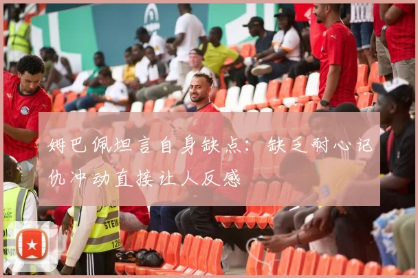 姆巴佩坦言自身缺点：缺乏耐心记仇冲动直接让人反感
