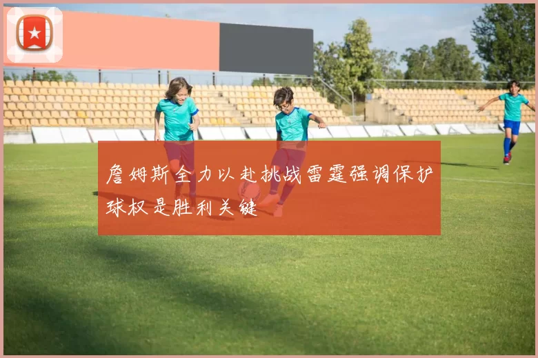 詹姆斯全力以赴挑战雷霆强调保护球权是胜利关键