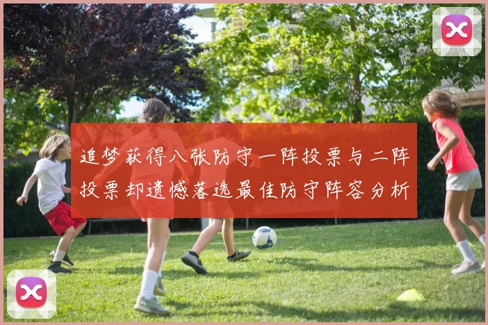 追梦获得八张防守一阵投票与二阵投票却遗憾落选最佳防守阵容分析