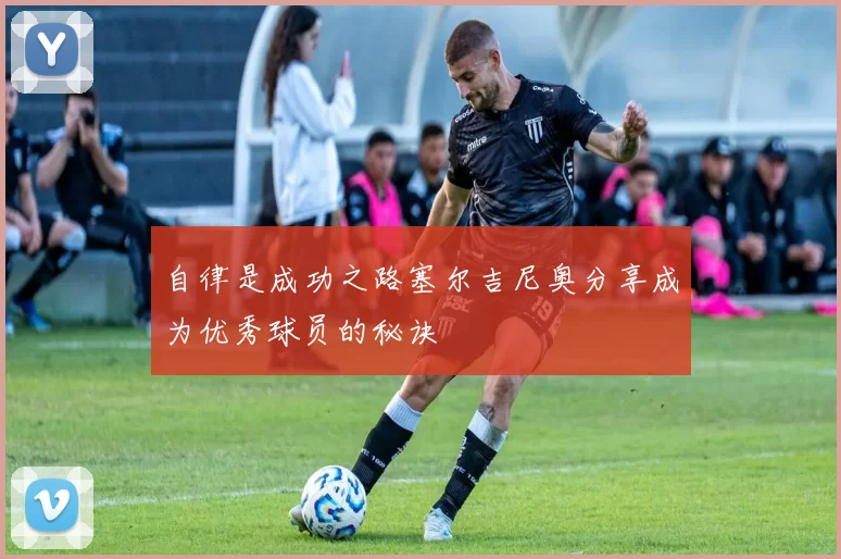 自律是成功之路塞尔吉尼奥分享成为优秀球员的秘诀