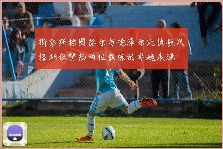 斯彭斯称图赫尔与德泽尔比执教风格相似赞扬两位教练的卓越表现