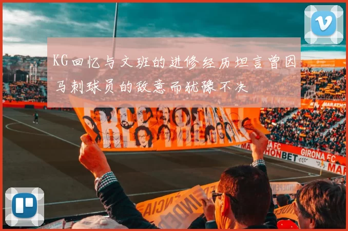 KG回忆与文班的进修经历坦言曾因马刺球员的敌意而犹豫不决