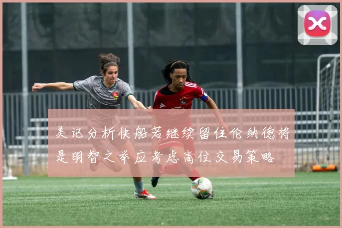 美记分析快船若继续留住伦纳德将是明智之举应考虑高位交易策略