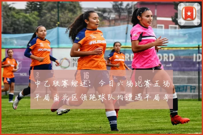 中乙联赛综述：今日六场比赛五场平局南北区领跑球队均遭遇平局考验