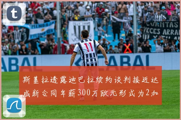 斯基拉透露迪巴拉续约谈判接近达成新合同年薪300万欧元形式为2加1