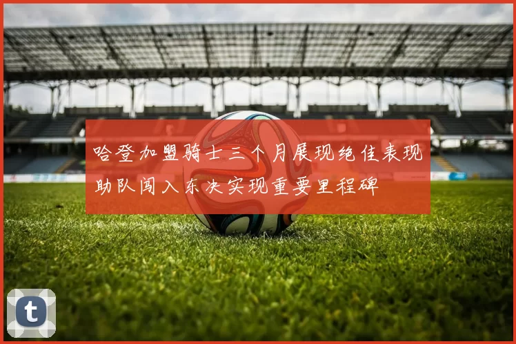 哈登加盟骑士三个月展现绝佳表现助队闯入东决实现重要里程碑