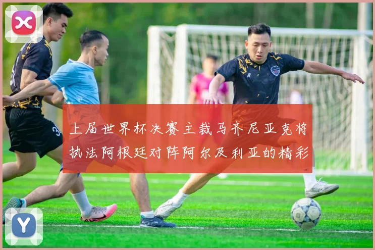 上届世界杯决赛主裁马齐尼亚克将执法阿根廷对阵阿尔及利亚的精彩对决