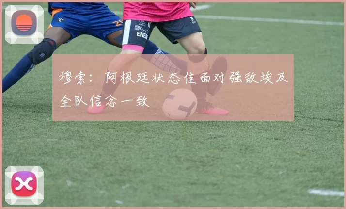 穆索：阿根廷状态佳面对强敌埃及全队信念一致