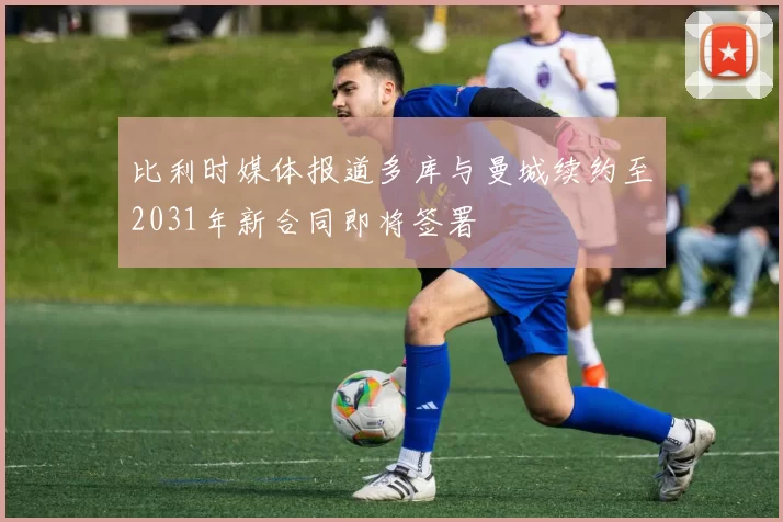 比利时媒体报道多库与曼城续约至2031年新合同即将签署