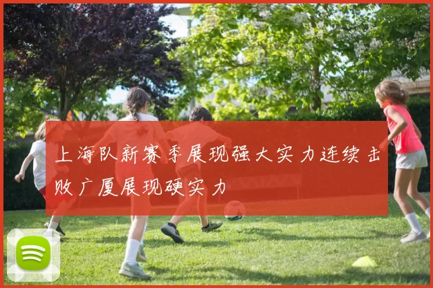 上海队新赛季展现强大实力连续击败广厦展现硬实力