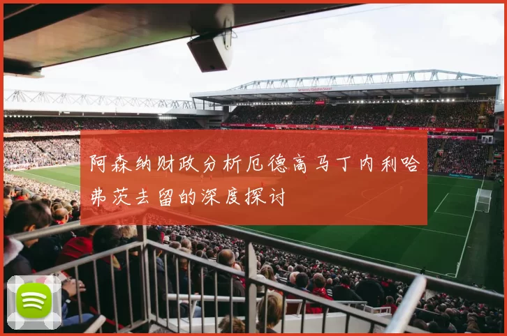 阿森纳财政分析厄德高马丁内利哈弗茨去留的深度探讨