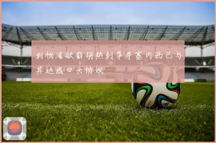 利物浦欲截胡热刺争夺塞内西已与其达成口头协议
