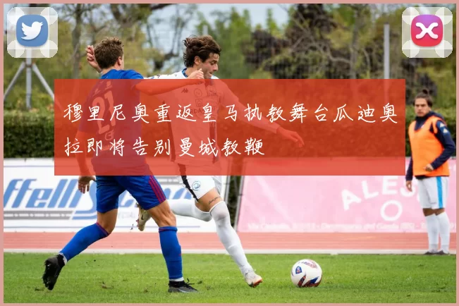 穆里尼奥重返皇马执教舞台瓜迪奥拉即将告别曼城教鞭