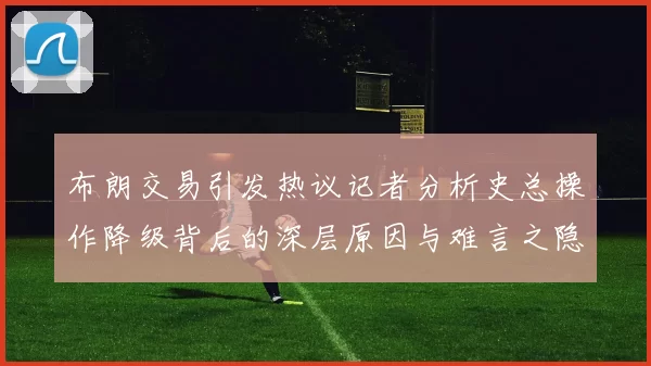 布朗交易引发热议记者分析史总操作降级背后的深层原因与难言之隐