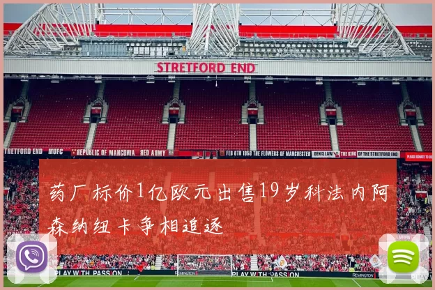 药厂标价1亿欧元出售19岁科法内阿森纳纽卡争相追逐