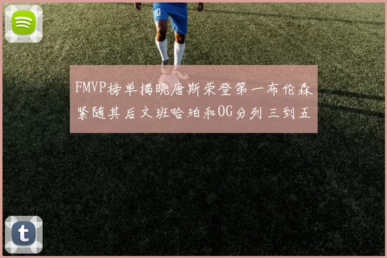 FMVP榜单揭晓唐斯荣登第一布伦森紧随其后文班哈珀和OG分列三到五位