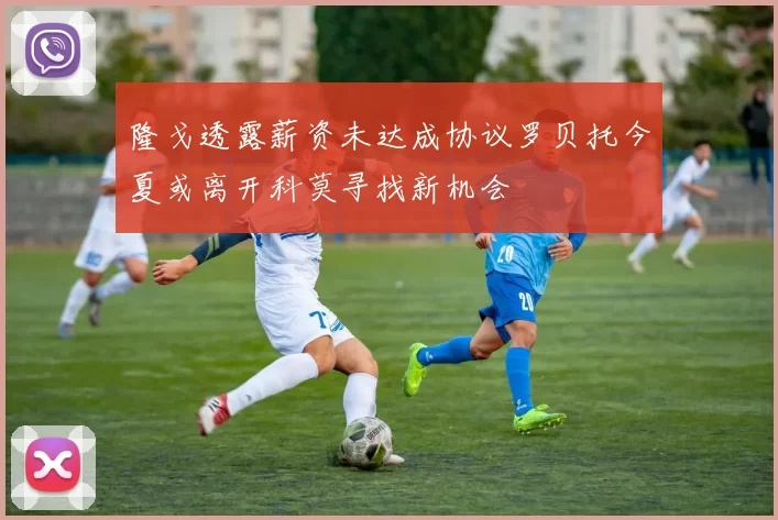 隆戈透露薪资未达成协议罗贝托今夏或离开科莫寻找新机会