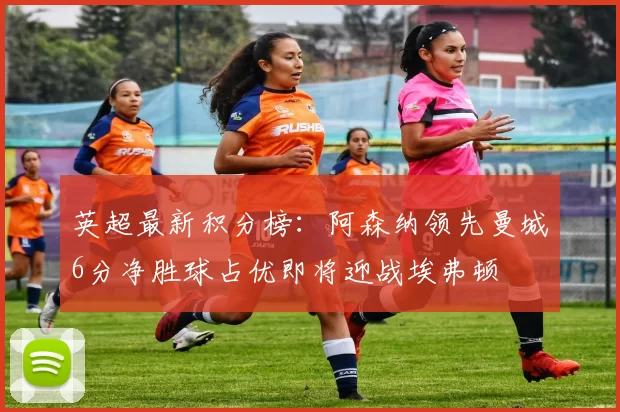 英超最新积分榜：阿森纳领先曼城6分净胜球占优即将迎战埃弗顿