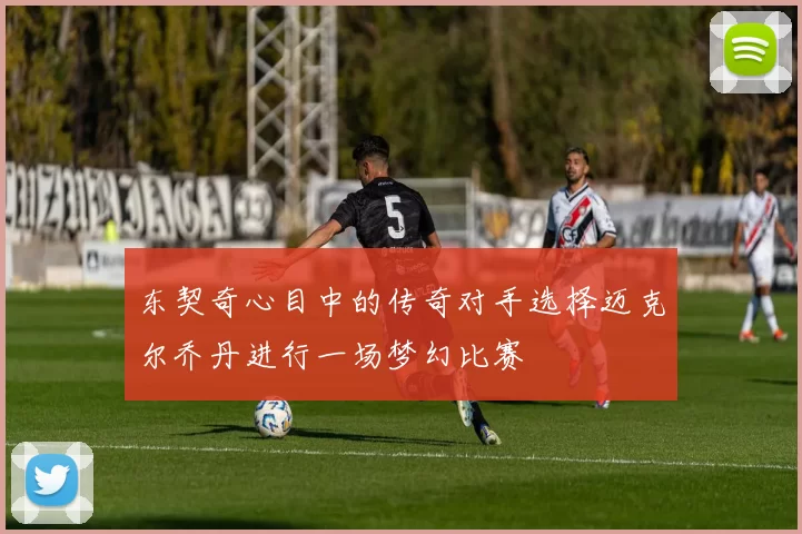东契奇心目中的传奇对手选择迈克尔乔丹进行一场梦幻比赛