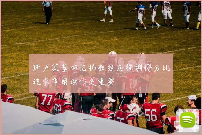 斯卢茨基回忆执教经历强调得分比追求华丽动作更重要