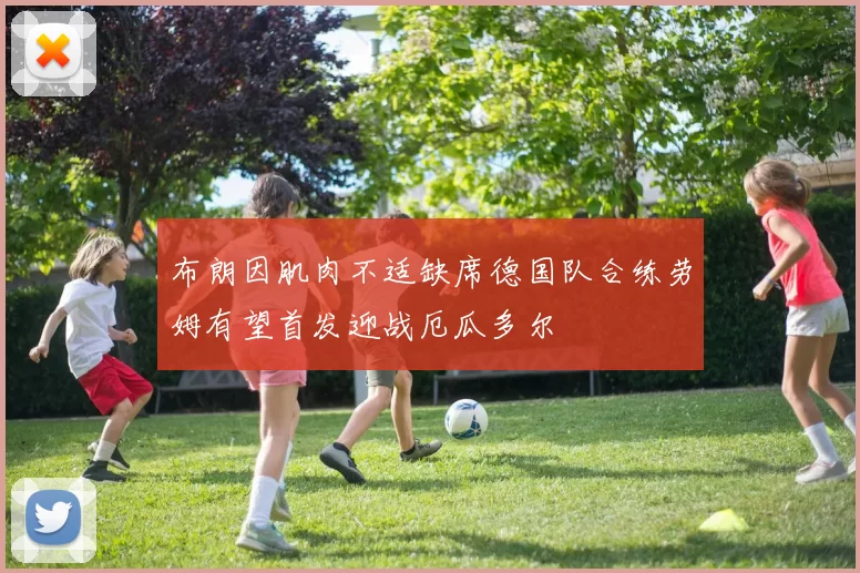 布朗因肌肉不适缺席德国队合练劳姆有望首发迎战厄瓜多尔